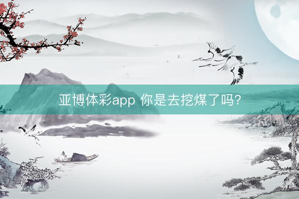 亚博体彩app 你是去挖煤了吗?