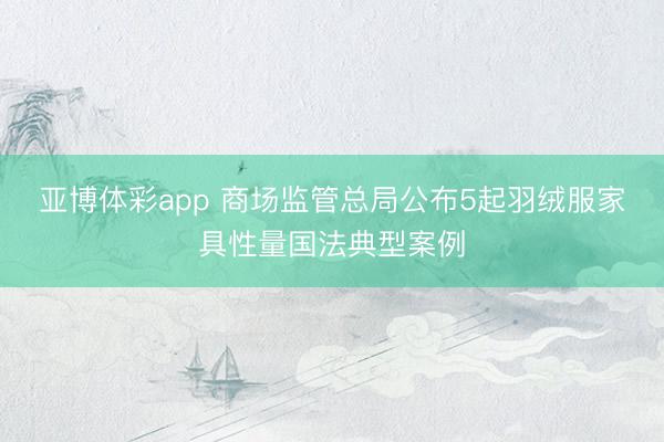 亚博体彩app 商场监管总局公布5起羽绒服家具性量国法典型案例