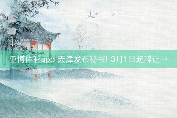 亚博体彩app 天津发布秘书! 3月1日起辞让→