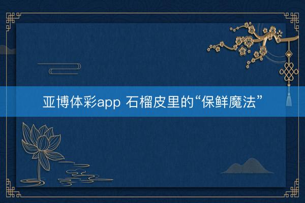 亚博体彩app 石榴皮里的“保鲜魔法”