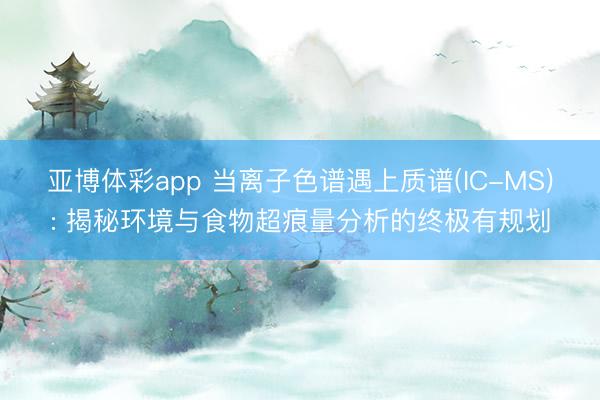 亚博体彩app 当离子色谱遇上质谱(IC-MS): 揭秘环境与食物超痕量分析的终极有规划