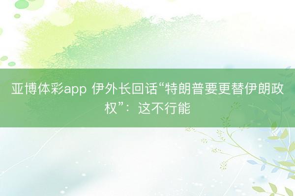 亚博体彩app 伊外长回话“特朗普要更替伊朗政权”：这不行能