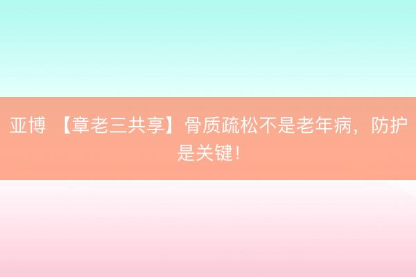 亚博 【章老三共享】骨质疏松不是老年病,防护是关键!