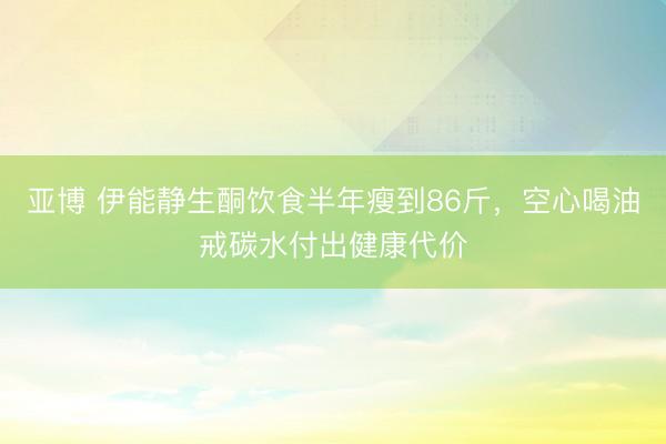 亚博 伊能静生酮饮食半年瘦到86斤，空心喝油戒碳水付出健康代价