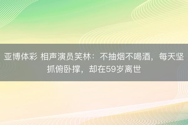 亚博体彩 相声演员笑林:不抽烟不喝酒,每天坚抓俯卧撑,却在59岁离世