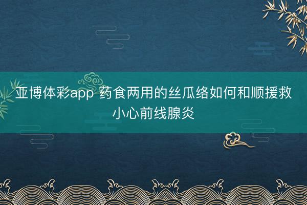 亚博体彩app 药食两用的丝瓜络如何和顺援救小心前线腺炎