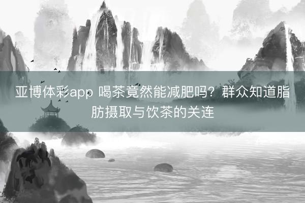 亚博体彩app 喝茶竟然能减肥吗？群众知道脂肪摄取与饮茶的关连