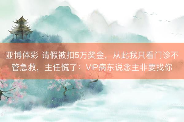 亚博体彩 请假被扣5万奖金,从此我只看门诊不管急救,主任慌了:VIP病东说念主非要找你