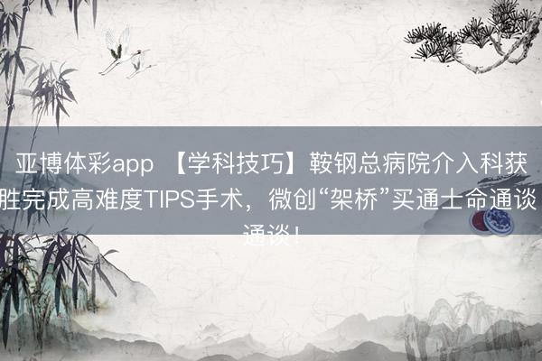 亚博体彩app 【学科技巧】鞍钢总病院介入科获胜完成高难度TIPS手术，微创“架桥”买通士命通谈！