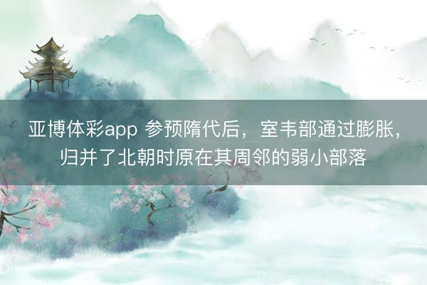 亚博体彩app 参预隋代后，室韦部通过膨胀，归并了北朝时原在其周邻的弱小部落