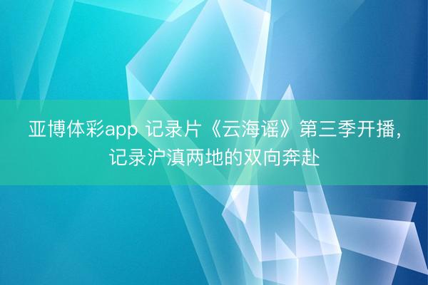 亚博体彩app 记录片《云海谣》第三季开播，记录沪滇两地的双向奔赴