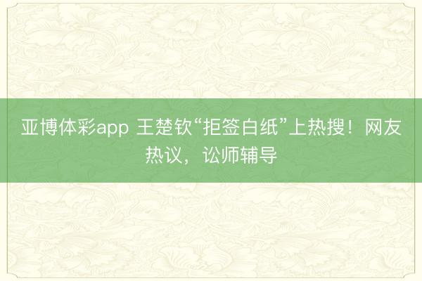 亚博体彩app 王楚钦“拒签白纸”上热搜！网友热议，讼师辅导