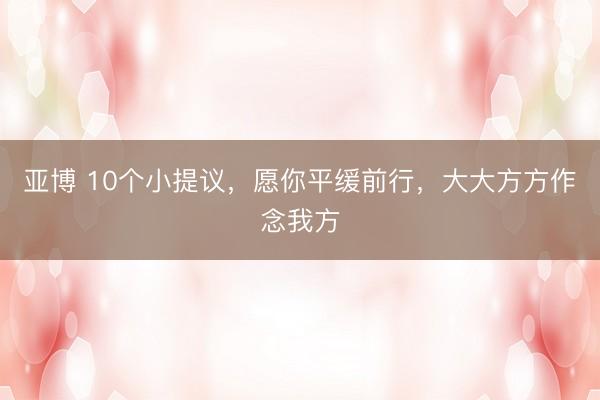 亚博 10个小提议，愿你平缓前行，大大方方作念我方