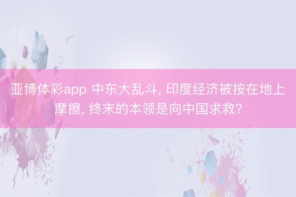 亚博体彩app 中东大乱斗， 印度经济被按在地上摩擦， 终末的本领是向中国求救?