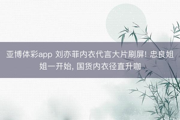 亚博体彩app 刘亦菲内衣代言大片刷屏! 忠良姐姐一开始， 国货内衣径直升咖