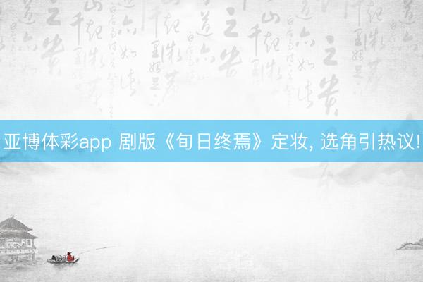 亚博体彩app 剧版《旬日终焉》定妆， 选角引热议!