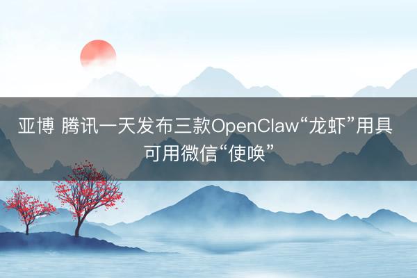 亚博 腾讯一天发布三款OpenClaw“龙虾”用具 可用微信“使唤”