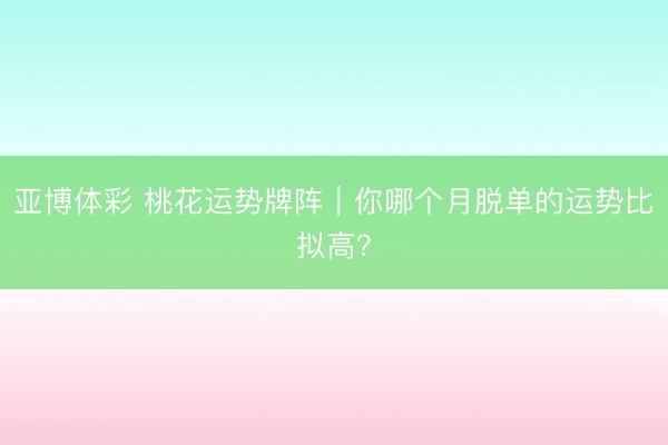 亚博体彩 桃花运势牌阵｜你哪个月脱单的运势比拟高？