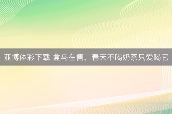 亚博体彩下载 盒马在售，春天不喝奶茶只爱喝它