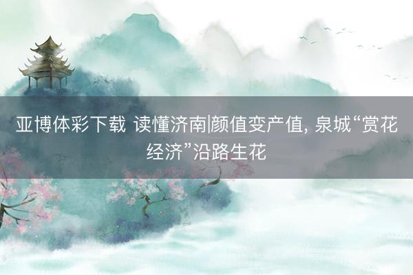 亚博体彩下载 读懂济南|颜值变产值， 泉城“赏花经济”沿路生花
