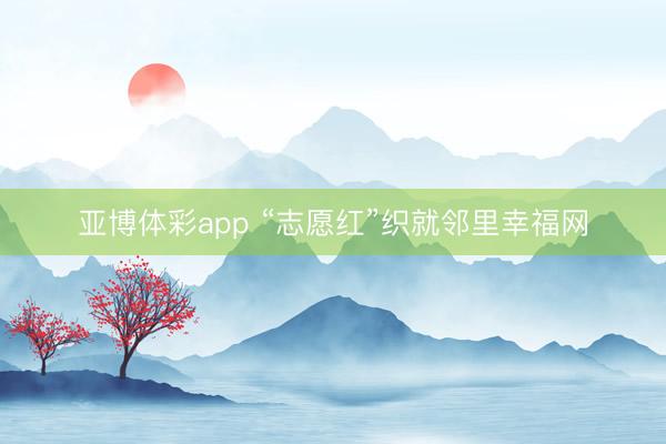 亚博体彩app “志愿红”织就邻里幸福网