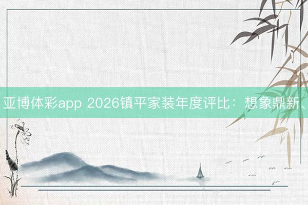 亚博体彩app 2026镇平家装年度评比:想象鼎新、