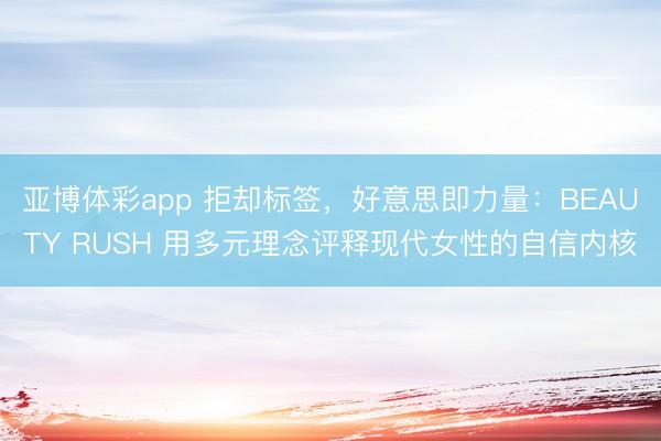 亚博体彩app 拒却标签,好意思即力量:BEAUTY RUSH 用多元理念评释现代女性的自信内核