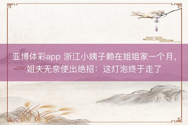 亚博体彩app 浙江小姨子赖在姐姐家一个月，姐夫无奈使出绝招：这灯泡终于走了