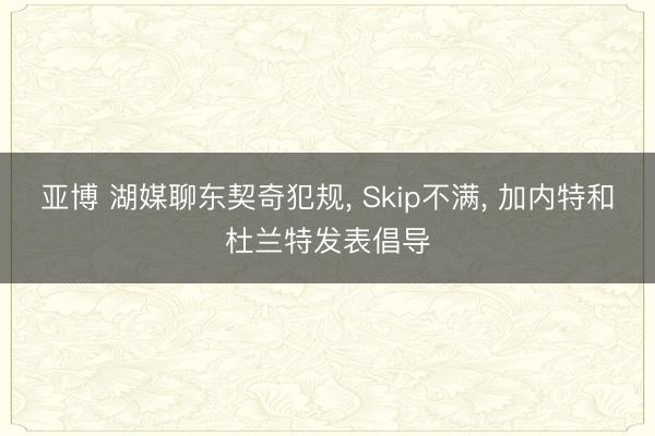 亚博 湖媒聊东契奇犯规, Skip不满, 加内特和杜兰特发表倡导