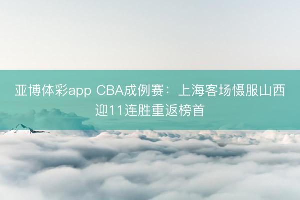 亚博体彩app CBA成例赛：上海客场慑服山西迎11连胜重返榜首