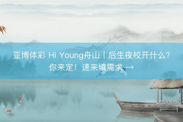 亚博体彩 Hi Young舟山｜后生夜校开什么？你来定！速来填需求 →