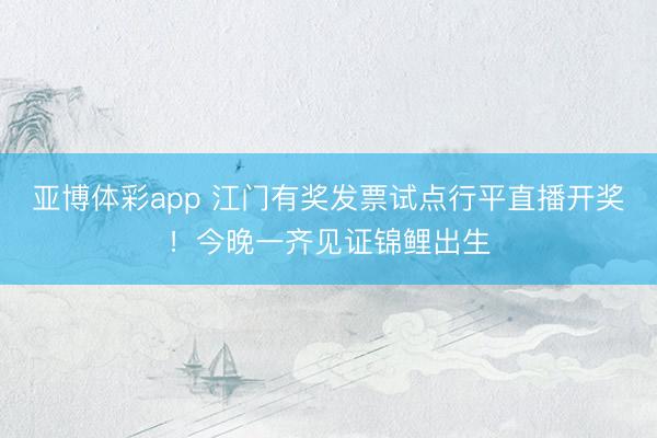 亚博体彩app 江门有奖发票试点行平直播开奖！今晚一齐见证锦鲤出生