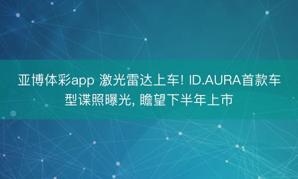 亚博体彩app 激光雷达上车! ID.AURA首款车型谍照曝光， 瞻望下半年上市