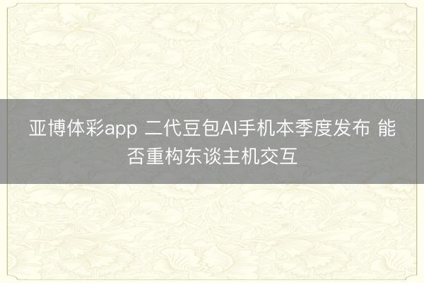亚博体彩app 二代豆包AI手机本季度发布 能否重构东谈主机交互