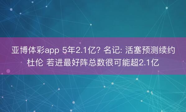 亚博体彩app 5年2.1亿? 名记: 活塞预测续约杜伦 若进最好阵总数很可能超2.1亿