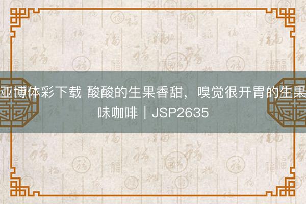 亚博体彩下载 酸酸的生果香甜,嗅觉很开胃的生果味咖啡|JSP2635