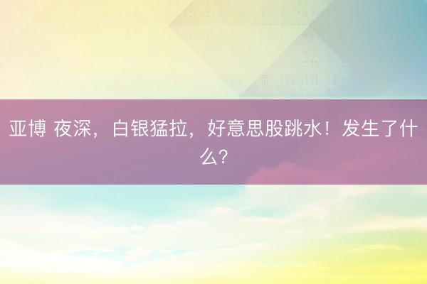 亚博 夜深,白银猛拉,好意思股跳水!发生了什么?