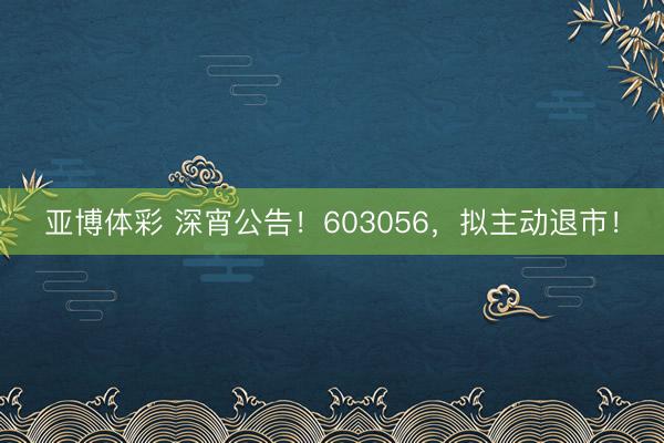 亚博体彩 深宵公告！603056，拟主动退市！