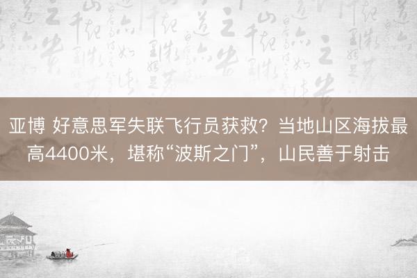 亚博 好意思军失联飞行员获救?当地山区海拔最高4400米,堪称“波斯之门”,山民善于射击