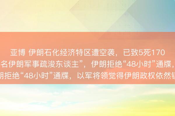亚博 伊朗石化经济特区遭空袭,已致5死170伤!特朗普称“打死多名伊朗军事疏浚东谈主”,伊朗拒绝“48小时”通牒,以军将领觉得伊朗政权依然镇定