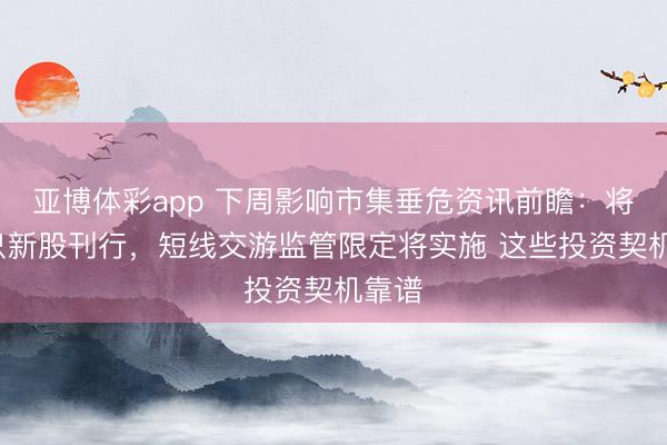 亚博体彩app 下周影响市集垂危资讯前瞻:将有5只新股刊行,短线交游监管限定将实施 这些投资契机靠谱