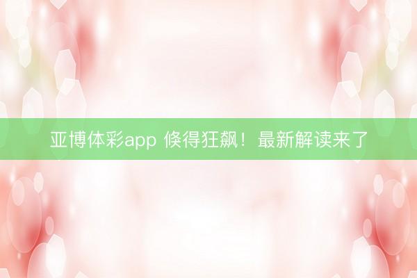 亚博体彩app 倏得狂飙！最新解读来了