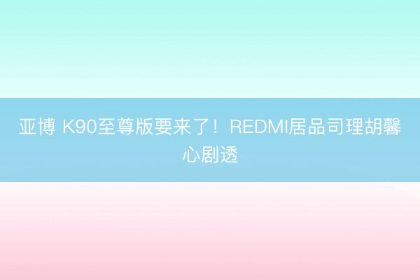 亚博 K90至尊版要来了！REDMI居品司理胡馨心剧透