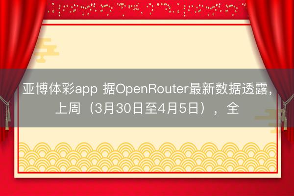 亚博体彩app 据OpenRouter最新数据透露，上周（3月30日至4月5日），全