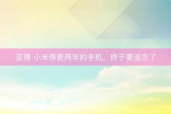 亚博 小米停更两年的手机，终于要追念了