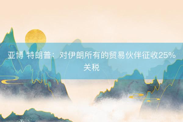 亚博 特朗普：对伊朗所有的贸易伙伴征收25%关税