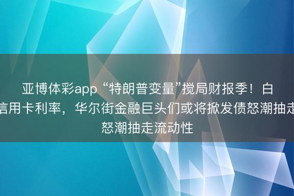 亚博体彩app “特朗普变量”搅局财报季！白宫施压信用卡利率，华尔街金融巨头们或将掀发债怒潮抽走流动性