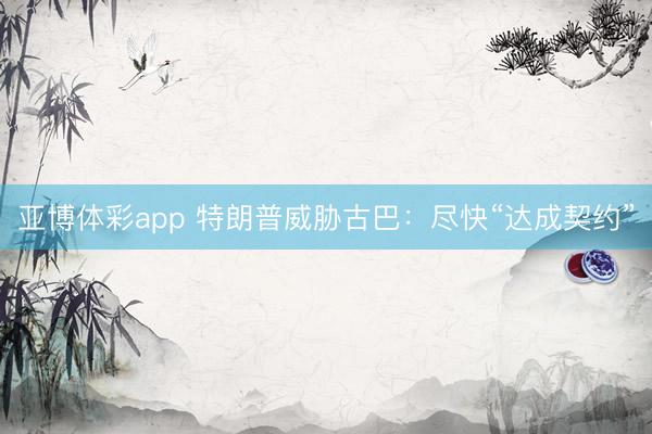 亚博体彩app 特朗普威胁古巴:尽快“达成契约”