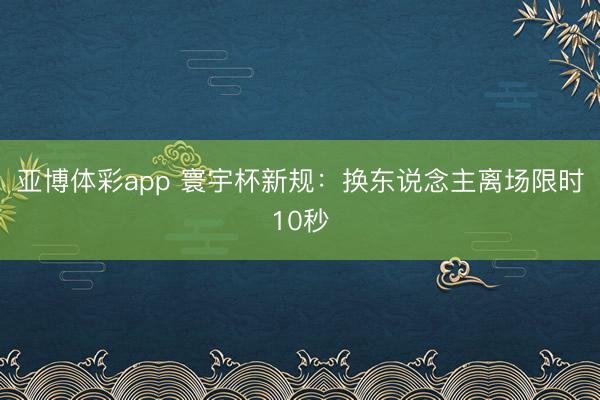 亚博体彩app 寰宇杯新规:换东说念主离场限时10秒