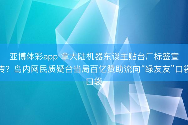 亚博体彩app 拿大陆机器东谈主贴台厂标签宣传?岛内网民质疑台当局百亿赞助流向“绿友友”口袋